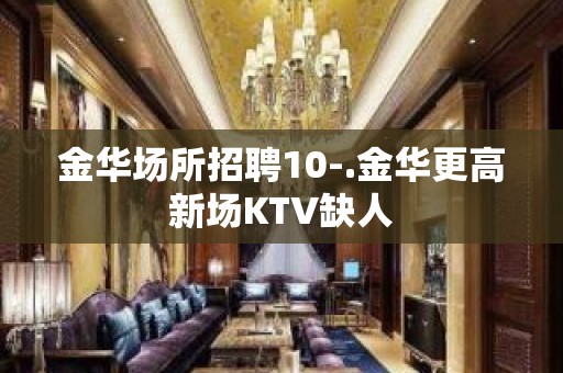 金华场所招聘10-.金华更高新场KTV缺人