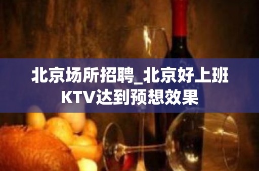 北京场所招聘_北京好上班KTV达到预想效果