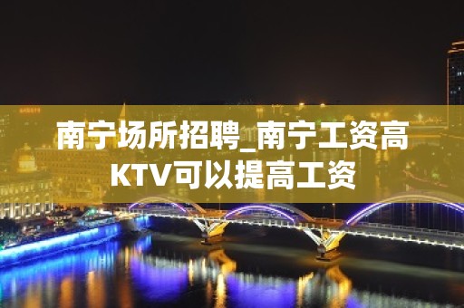 南宁场所招聘_南宁工资高KTV可以提高工资