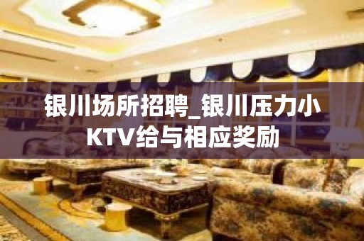 银川场所招聘_银川压力小KTV给与相应奖励