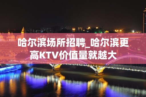 哈尔滨场所招聘_哈尔滨更高KTV价值量就越大