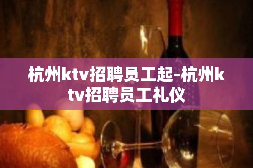 杭州ktv招聘员工起-杭州ktv招聘员工礼仪