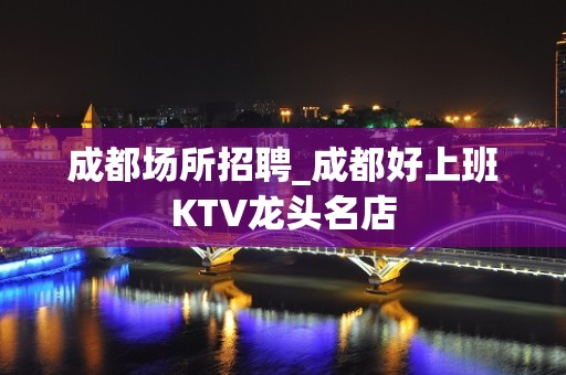 成都场所招聘_成都好上班KTV龙头名店