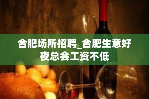 合肥场所招聘_合肥生意好夜总会工资不低