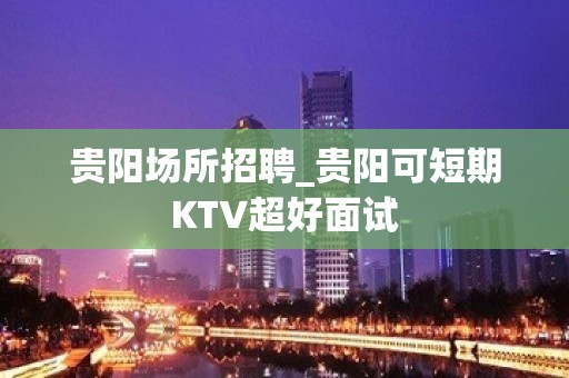 贵阳场所招聘_贵阳可短期KTV超好面试