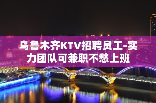 乌鲁木齐KTV招聘员工-实力团队可兼职不愁上班