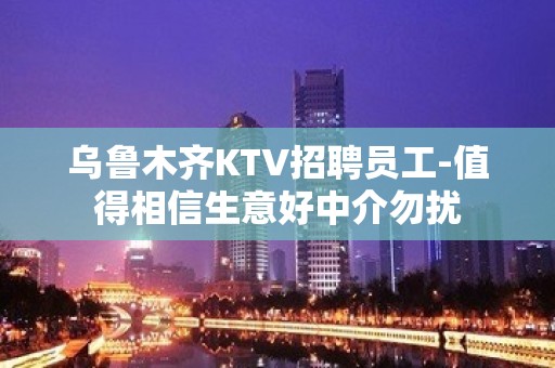 乌鲁木齐KTV招聘员工-值得相信生意好中介勿扰