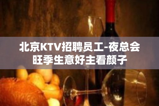 北京KTV招聘员工-夜总会旺季生意好主看颜子