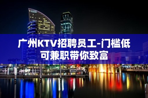 广州KTV招聘员工-门槛低可兼职带你致富