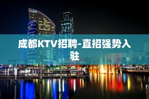 成都KTV招聘-直招强势入驻