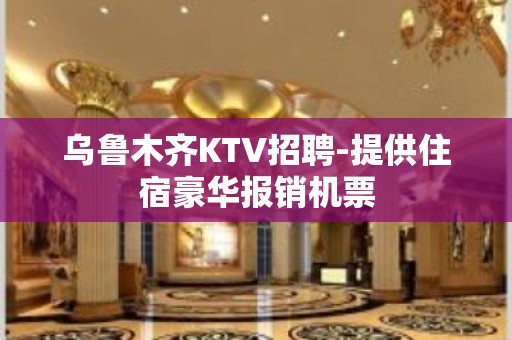 乌鲁木齐KTV招聘-提供住宿豪华报销机票