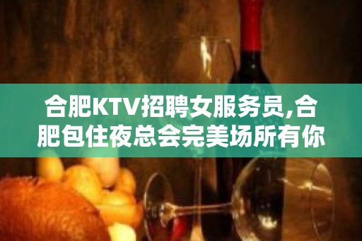 合肥KTV招聘女服务员,合肥包住夜总会完美场所有你所要