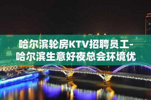 哈尔滨轮房KTV招聘员工-哈尔滨生意好夜总会环境优雅新人快速求职