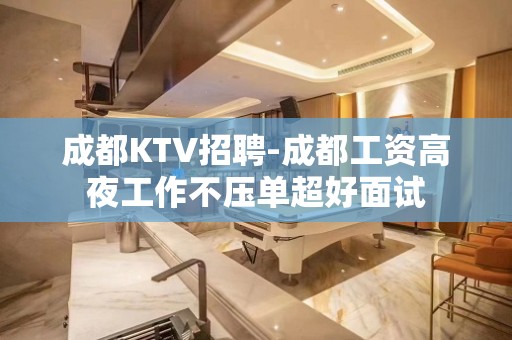 成都KTV招聘-成都工资高夜工作不压单超好面试