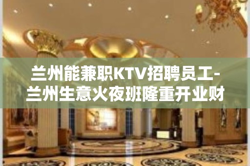 兰州能兼职KTV招聘员工-兰州生意火夜班隆重开业财富保障