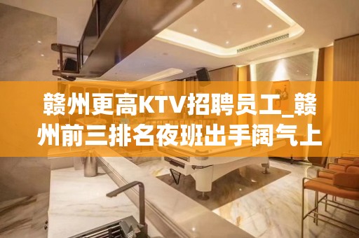 赣州更高KTV招聘员工_赣州前三排名夜班出手阔气上班自在