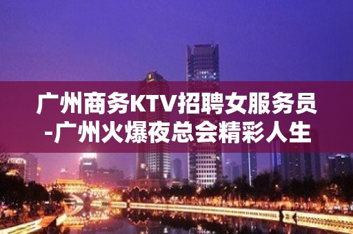 广州商务KTV招聘女服务员-广州火爆夜总会精彩人生逆境求存