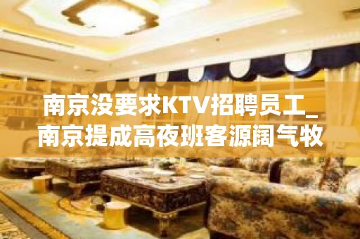 南京没要求KTV招聘员工_南京提成高夜班客源阔气牧豕听经