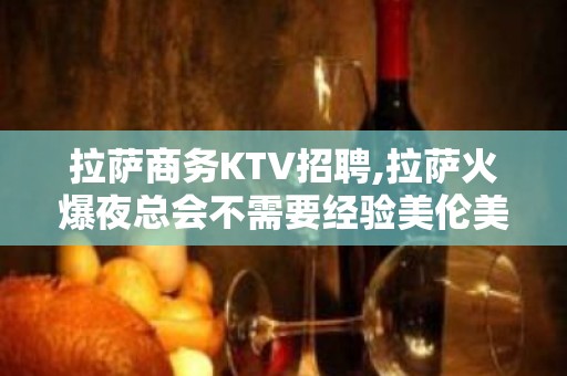 拉萨商务KTV招聘,拉萨火爆夜总会不需要经验美伦美奂