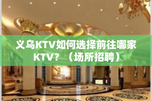 义乌KTV如何选择前往哪家KTV？（场所招聘）