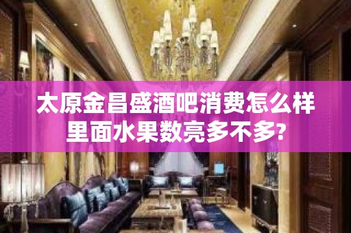 太原金昌盛酒吧消费怎么样里面水果数亮多不多?