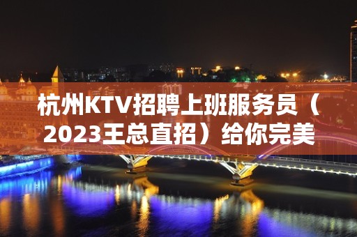 杭州KTV招聘上班服务员（2023王总直招）给你完美的自己