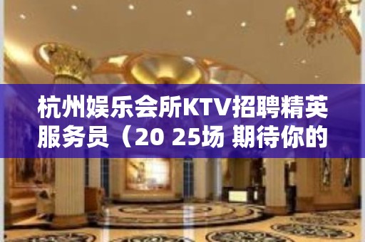 杭州娱乐会所KTV招聘精英服务员（20 25场 期待你的加入）