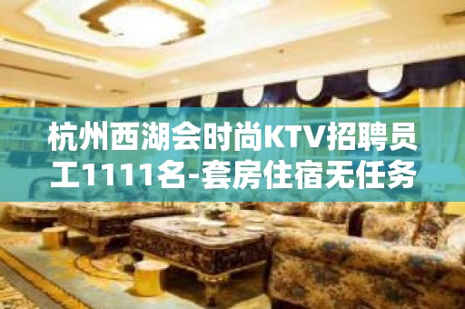 杭州西湖会时尚KTV招聘员工1111名-套房住宿无任务