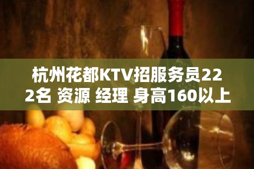 杭州花都KTV招服务员222名 资源 经理 身高160以上即可