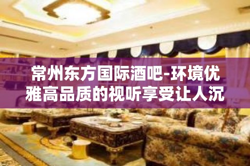 常州东方国际酒吧-环境优雅高品质的视听享受让人沉醉