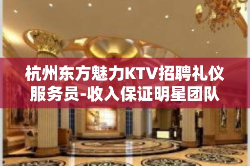 杭州东方魅力KTV招聘礼仪服务员-收入保证明星团队