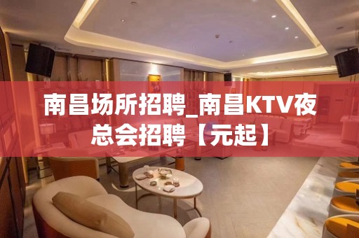 南昌场所招聘_南昌KTV夜总会招聘【元起】