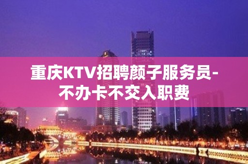 重庆KTV招聘颜子服务员-不办卡不交入职费