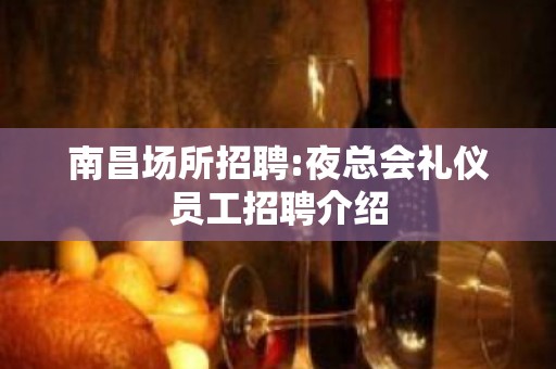 南昌场所招聘:夜总会礼仪员工招聘介绍