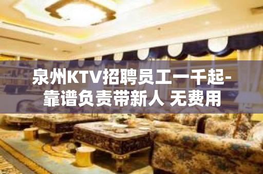 泉州KTV招聘员工一千起-靠谱负责带新人 无费用