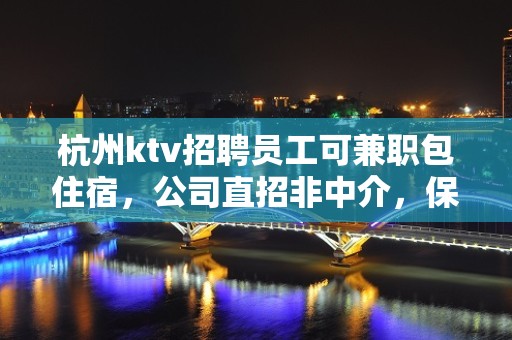 杭州ktv招聘员工可兼职包住宿，公司直招非中介，保证上班