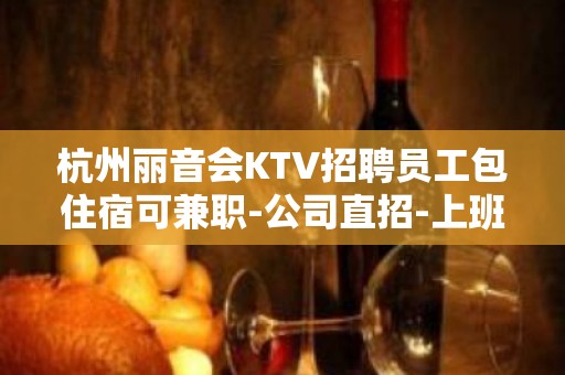 杭州丽音会KTV招聘员工包住宿可兼职-公司直招-上班无压力