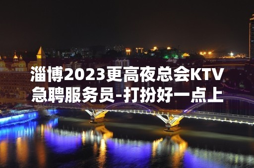 淄博2023更高夜总会KTV急聘服务员-打扮好一点上班没问题