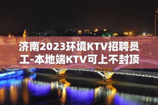 济南2023环境KTV招聘员工-本地端KTV可上不封顶