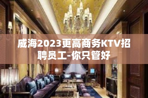 威海2023更高商务KTV招聘员工-你只管好