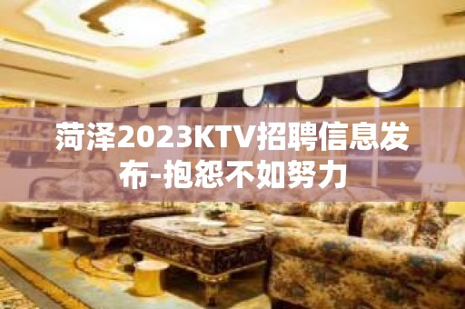 菏泽2023KTV招聘信息发布-抱怨不如努力