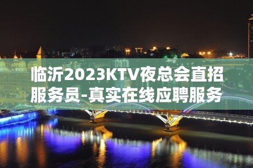 临沂2023KTV夜总会直招服务员-真实在线应聘服务员