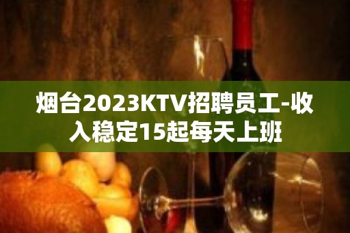 烟台2023KTV招聘员工-收入稳定15起每天上班