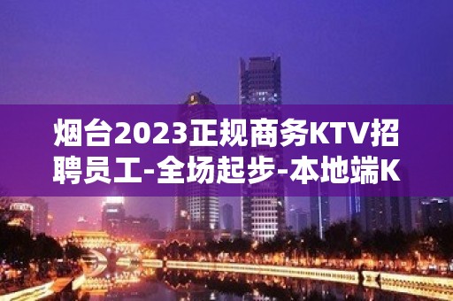 烟台2023正规商务KTV招聘员工-全场起步-本地端K