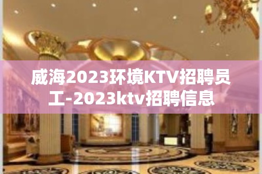 威海2023环境KTV招聘员工-2023ktv招聘信息