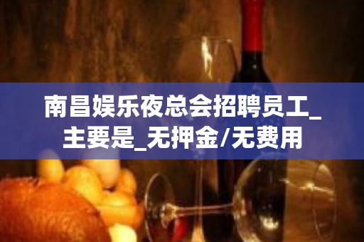 南昌娱乐夜总会招聘员工_主要是_无押金/无费用