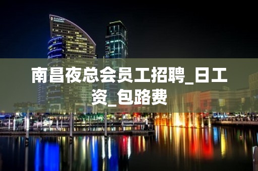 南昌夜总会员工招聘_日工资_包路费