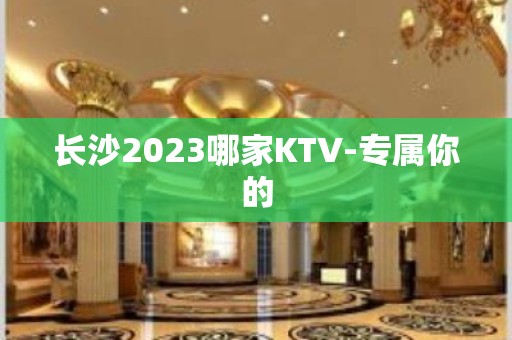 长沙2023哪家KTV-专属你的