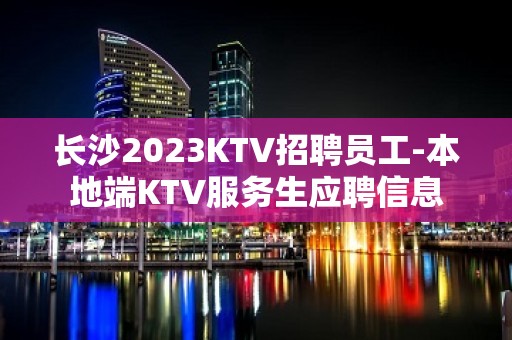 长沙2023KTV招聘员工-本地端KTV服务生应聘信息