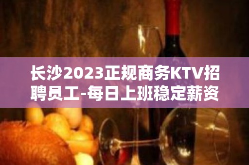 长沙2023正规商务KTV招聘员工-每日上班稳定薪资起